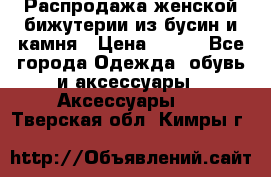 Распродажа женской бижутерии из бусин и камня › Цена ­ 250 - Все города Одежда, обувь и аксессуары » Аксессуары   . Тверская обл.,Кимры г.